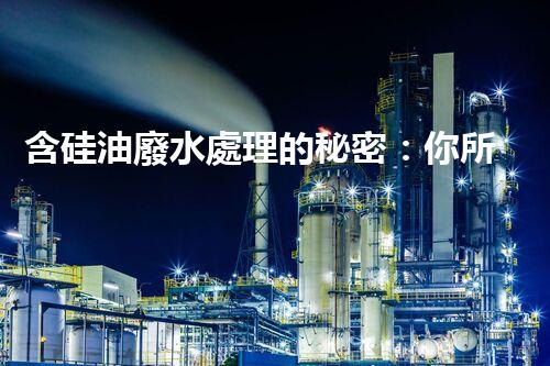 含硅油廢水處理的秘密：你所不明白的真相！